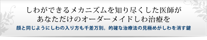 しわができるメカニズムを知り尽くした医師が あなただけのオーダーメイドしわ治療を
